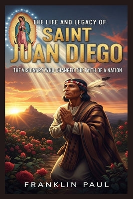 The life and legacy of saint Juan Diego: The visionary who changed the faith of a nation by Paul, Franklin