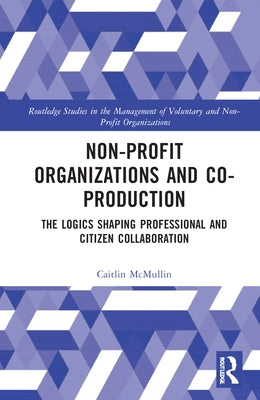 Non-profit Organizations and Co-production: The Logics Shaping Professional and Citizen Collaboration by McMullin, Caitlin