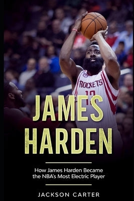 James Harden: How James Harden Became the Most Electric Player in the NBA by Carter, Jackson