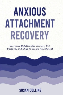 Anxious Attachment Recovery: Overcome Relationship Anxiety, Get Unstuck, and Shift to Secure Attachment by Collins, Susan