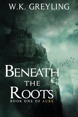 Beneath the Roots: The Aure Series, Book 1 by Greyling, W. K.