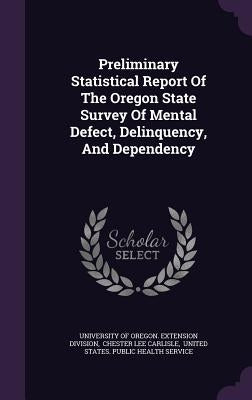 Preliminary Statistical Report Of The Oregon State Survey Of Mental Defect, Delinquency, And Dependency by University of Oregon Extension Division