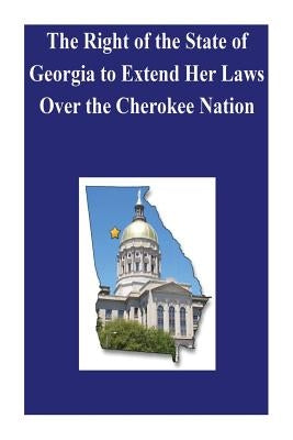 The Right of the State of Georgia to Extend Her Laws Over the Cherokee Nation by Penny Hill Press Inc