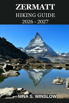 Zermatt Hiking Guide 2026 - 2027: A Complete Trail Guide to the Matterhorn Region, Alpine Peaks, Scenic Routes, and High-Altitude Adventures in Switze by S. Winslow, Nina