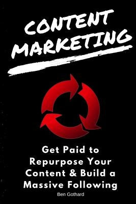 Content Marketing: Get Paid to Repurpose Your Content & Build a Massive Followin by Gothard, Ben