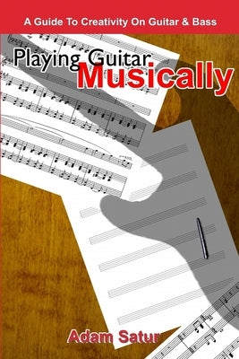 Playing Guitar Musically: A Guide to Creativity on Guitar & Bass. by Satur, Adam