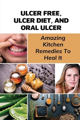 Ulcer Free, Ulcer Diet, And Oral Ulcer: Amazing Kitchen Remedies To Heal It: How Do You Get Rid Of Mouth Ulcers Overnight? by Alessi, Lorenzo