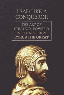 Lead Like a Conqueror: The Art of Strategy, Power & Influence from Cyrus the Great by Stone, Marcus