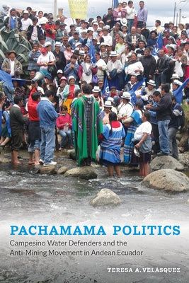 Pachamama Politics: Campesino Water Defenders and the Anti-Mining Movement in Andean Ecuador by Velásquez, Teresa A.