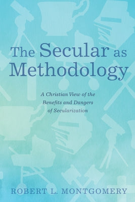 The Secular as Methodology: A Christian View of the Benefits and Dangers of Secularization by Montgomery, Robert L.