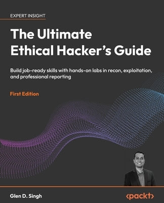 The Ultimate Ethical Hacker's Guide: Build job-ready skills with hands-on labs in recon, exploitation, and professional reporting by Singh, Glen D.