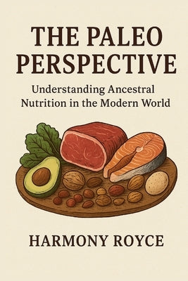 The Paleo Perspective: Understanding Ancestral Nutrition in the Modern World by Royce, Harmony