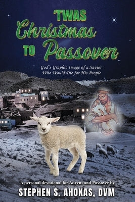 'Twas Christmas to Passover: God's Graphic Image of a Savior Who Would Die for His People by Ahokas, DVM Stephen S.