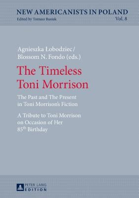 The Timeless Toni Morrison: The Past and the Present in Toni Morrison's Fiction. a Tribute to Toni Morrison on Occasion of Her 85th Birthday by Basiuk, Tomasz