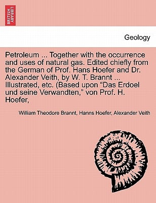 Petroleum: Its History, Origin, Occurrence, Production, Physical and Chemical Constitution, Technology, Examination and Uses by Brannt, William Theodore