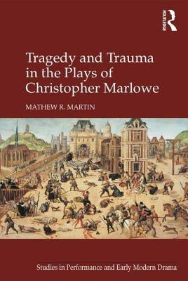 Tragedy and Trauma in the Plays of Christopher Marlowe by Martin, Mathew R.