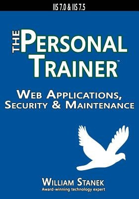 Web Applications, Security & Maintenance: The Personal Trainer for IIS 7.0 & IIS 7.5 by Stanek, William