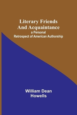 Literary Friends and Acquaintance; a Personal Retrospect of American Authorship by Dean Howells, William