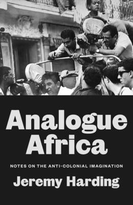 Analogue Africa: Notes on the Anti-Colonial Imagination by Harding, Jeremy