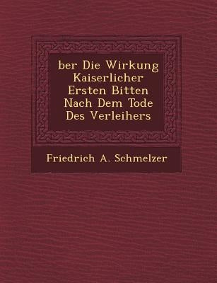 Ber Die Wirkung Kaiserlicher Ersten Bitten Nach Dem Tode Des Verleihers by Schmelzer, Friedrich A.