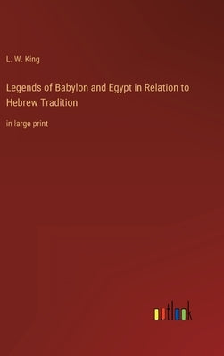 Legends of Babylon and Egypt in Relation to Hebrew Tradition: in large print by King, L. W.
