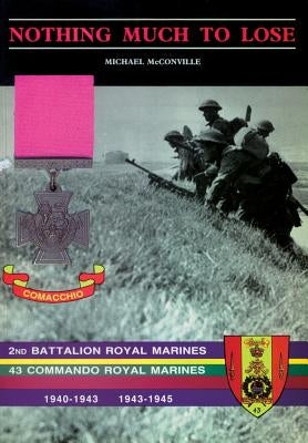 Nothing Much to Losethe Story of 2nd Battalion Royal Marines, 1940-1943 and 43 Commando Royal Marines, 1943-1945 by McConville, Michael