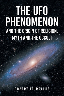 The UFO Phenomenon and the Origin of Religion, Myth and The Occult by Iturralde, Robert