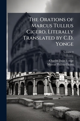 The Orations of Marcus Tullius Cicero, Literally Translated by C.D. Yonge; Volume 4 by Yonge, Charles Duke