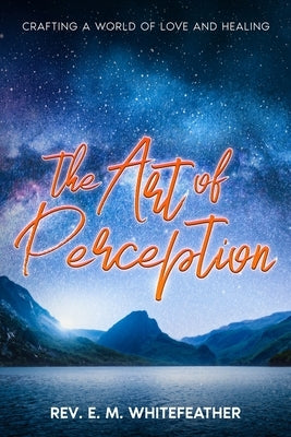 The Art of Perception: Crafting a World of Love and Healing by Whitefeather, E. M.