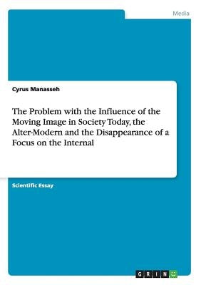 The Problem with the Influence of the Moving Image in Society Today, the Alter-Modern and the Disappearance of a Focus on the Internal by Manasseh, Cyrus