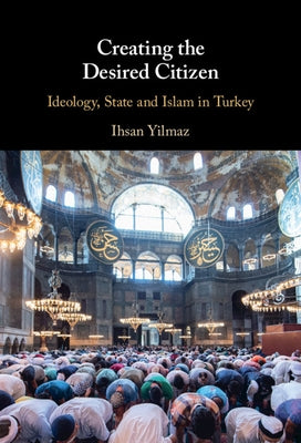 Creating the Desired Citizen: Ideology, State and Islam in Turkey by Yilmaz, Ihsan