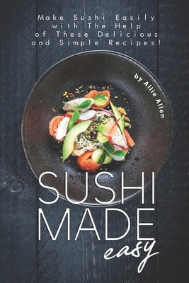 Sushi Made Easy: Make Sushi Easily with The Help of These Delicious and Simple Recipes! by Allen, Allie