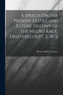 A Speech On the Present Duties and Future Destiny of the Negro Race, Delivered Sept. 2, 1872 by Turner, Henry McNeal