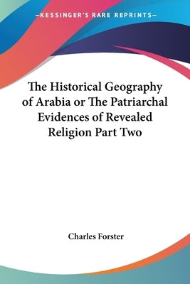 The Historical Geography of Arabia or The Patriarchal Evidences of Revealed Religion Part Two by Forster, Charles