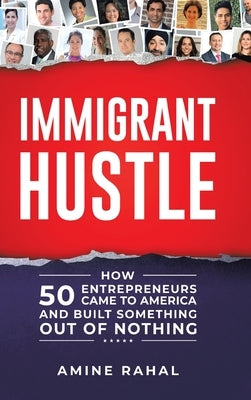 Immigrant Hustle: How 50 Entrepreneurs Came to America and Built Something Out of Nothing by Rahal, Amine