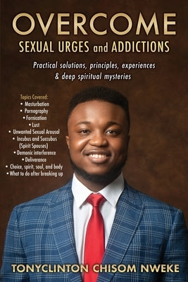 OVERCOME SEXUAL URGES and ADDICTIONS: Practical solutions, principles, experiences & deep spiritual mysteries by Nweke, Tonyclinton Chisom