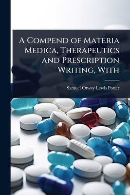 A Compend of Materia Medica, Therapeutics and Prescription Writing, With by Otway Lewis Potter, Samuel