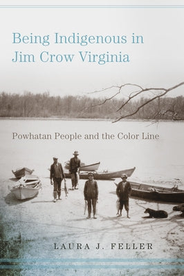 Being Indigenous in Jim Crow Virginia: Powhatan People and the Color Line by Feller, Laura J.