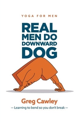 Real Men do Downward Dog: Yoga for Men - Learning to bend so you don't break - by Cawley, Greg