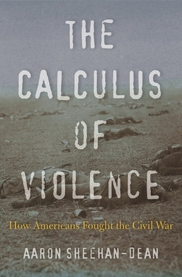 Calculus of Violence: How Americans Fought the Civil War by Sheehan-Dean, Aaron