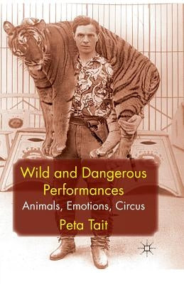 Wild and Dangerous Performances: Animals, Emotions, Circus by Tait, P.