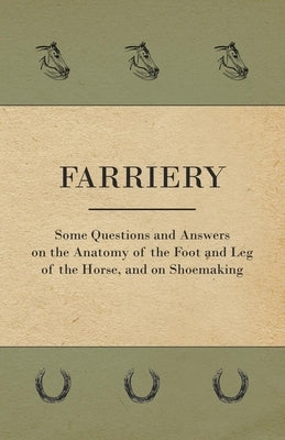 Farriery - Some Questions and Answers on the Anatomy of the Foot and Leg of the Horse, and on Shoemaking by Anon