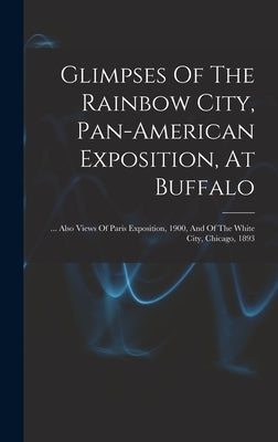 Glimpses Of The Rainbow City, Pan-american Exposition, At Buffalo: ... Also Views Of Paris Exposition, 1900, And Of The White City, Chicago, 1893 by Anonymous