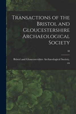 Transactions of the Bristol and Gloucestershire Archaeological Society; 38 by Bristol and Gloucestershire Archaeolo