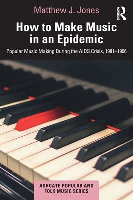 How to Make Music in an Epidemic: Popular Music Making During the AIDS Crisis, 1981-1996 by Jones, Matthew