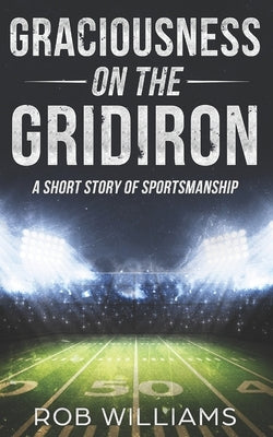 Graciousness on the Gridiron: A Short Story of Sportsmanship by Williams, Rob