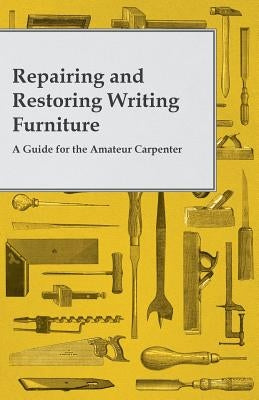 Repairing and Restoring Writing Furniture - A Guide for the Amateur Carpenter by Anon