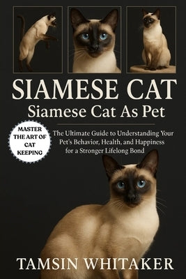 Siamese Cat as Pet: The Ultimate Guide to Understanding Your Pet's Behavior, Health, and Happiness for a Stronger Lifelong Bond by Whitaker, Tamsin