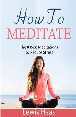 How To Meditate: The 8 Best Meditations to Reduce Stress by Haas, Lewis