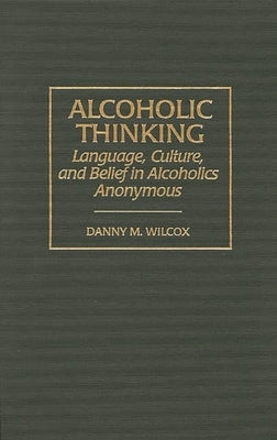 Alcoholic Thinking: Language, Culture, and Belief in Alcoholics Anonymous by Wilcox, Danny M.